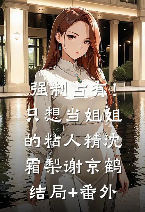 强制占有！只想当姐姐的粘人精沈霜梨谢京鹤结局+番外