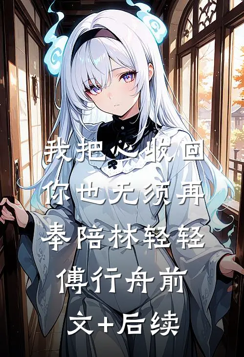 我把心收回，你也无须再奉陪林轻轻傅行舟前文+后续