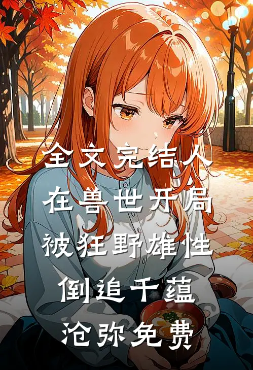 全文完结人在兽世开局被狂野雄性倒追千蕴沧弥免费