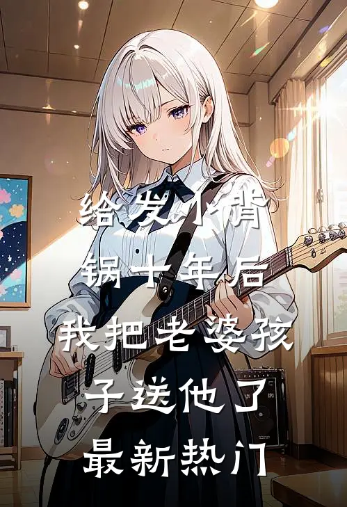 给发小背锅十年后，我把老婆孩子送他了最新热门