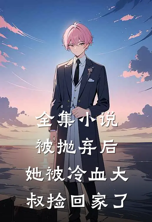全集被抛弃后,她被冷血大叔捡回家了