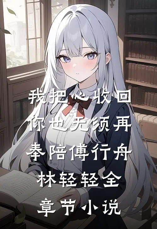 我把心收回，你也无须再奉陪傅行舟林轻轻全章节小说