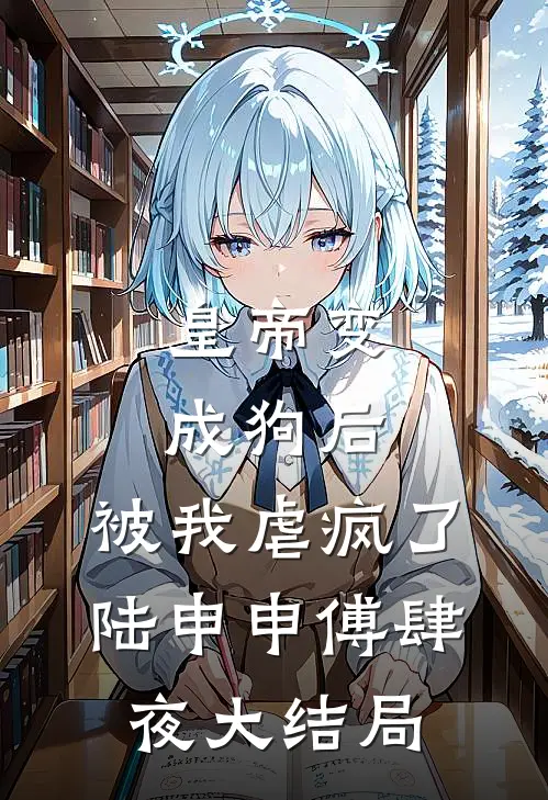 皇帝变成狗后，被我虐疯了陆申申傅肆夜大结局