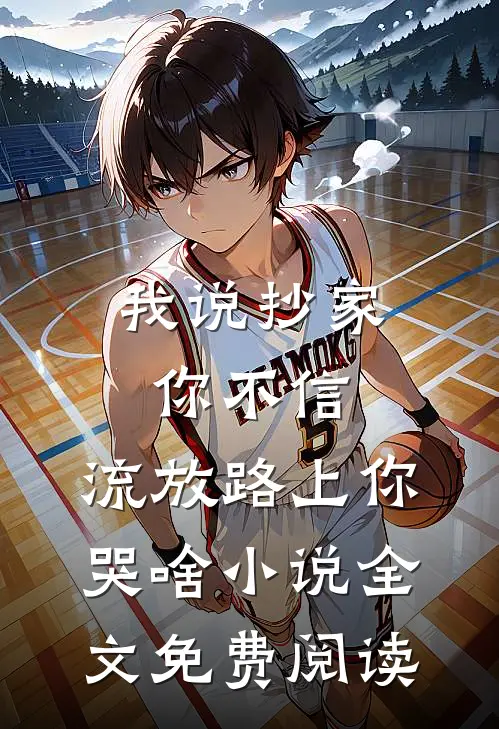 我说抄家你不信，流放路上你哭啥小说全文免费阅读