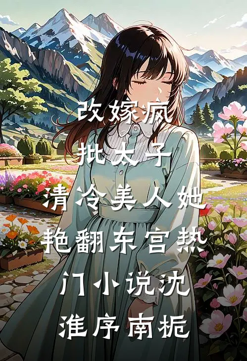 改嫁疯批太子，清冷美人她艳翻东宫热门小说沈淮序南栀
