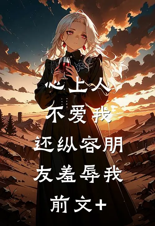 心上人不爱我，还纵容朋友羞辱我前文+