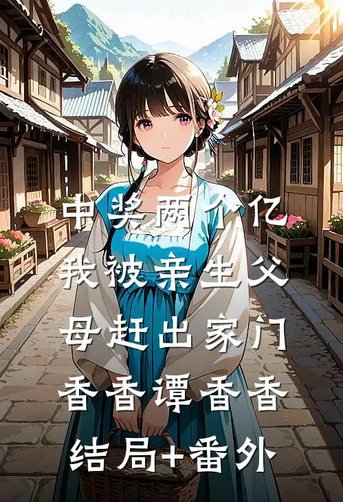 中奖两个亿，我被亲生父母赶出家门香香谭香香结局+番外