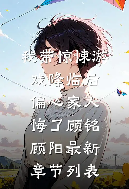 我带惊悚游戏降临后，偏心家人悔了顾铭顾阳最新章节列表