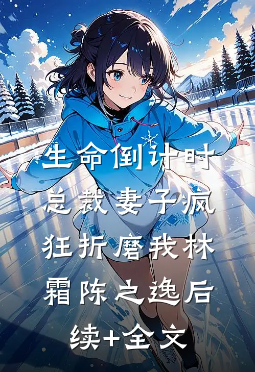 生命倒计时，总裁妻子疯狂折磨我林霜陈之逸后续+全文