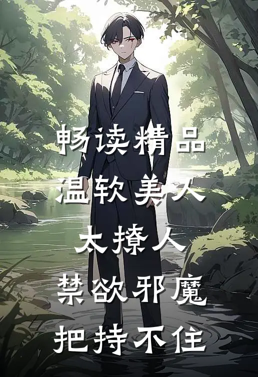 畅读精品温软美人太撩人，禁欲邪魔把持不住
