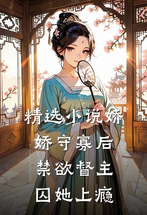 精选小说娇娇守寡后，禁欲督主囚她上瘾