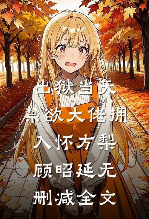 出狱当天，禁欲大佬拥入怀方梨顾昭延无删减全文
