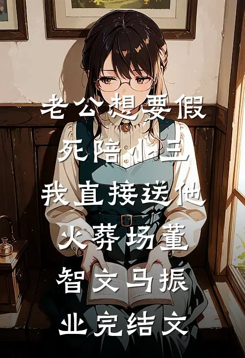 老公想要假死陪小三，我直接送他火葬场董智文马振业完结文