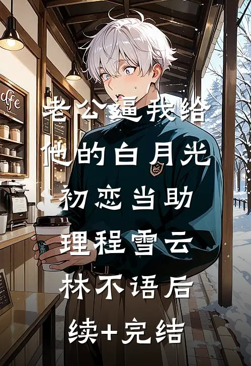 老公逼我给他的白月光初恋当助理程雪云林不语后续+完结