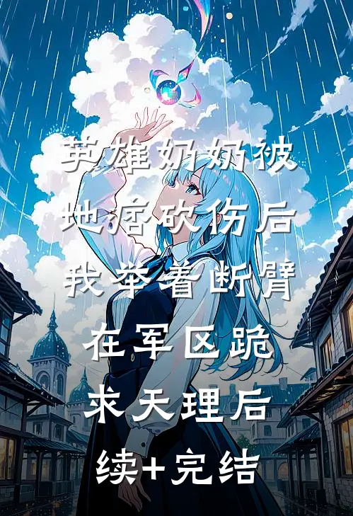 英雄奶奶被地痞砍伤后，我举着断臂在军区跪求天理后续+完结