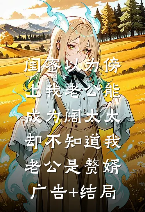 闺蜜以为傍上我老公能成为阔太太，却不知道我老公是赘婿广告+结局