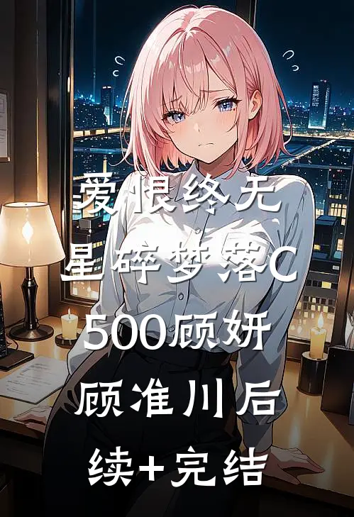 爱恨终无，星碎梦落C500顾妍顾准川后续+完结