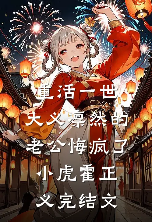 重活一世，大义凛然的老公悔疯了小虎霍正义完结文