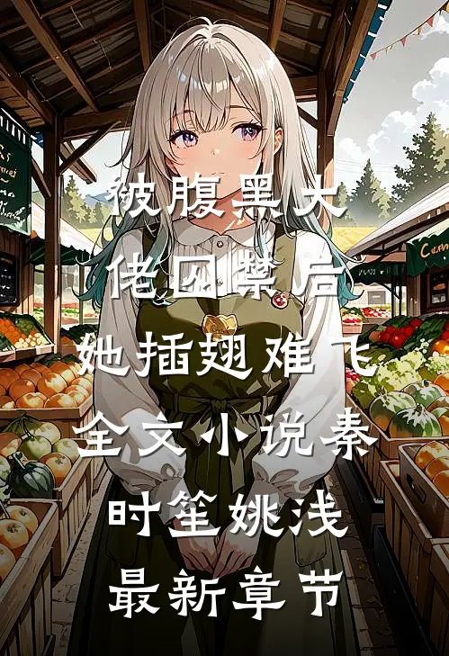 被腹黑大佬囚禁后，她插翅难飞全文小说秦时笙姚浅最新章节