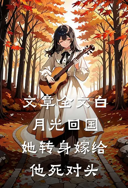 文章全文白月光回国，她转身嫁给他死对头
