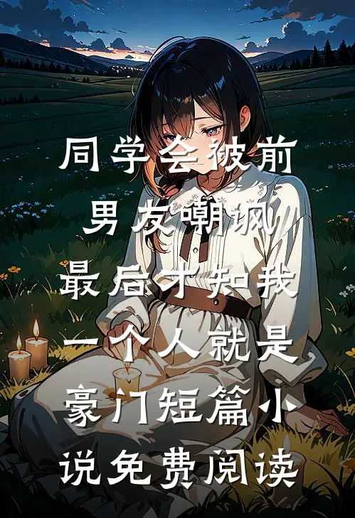 同学会被前男友嘲讽，最后才知我一个人就是豪门短篇小说免费阅读