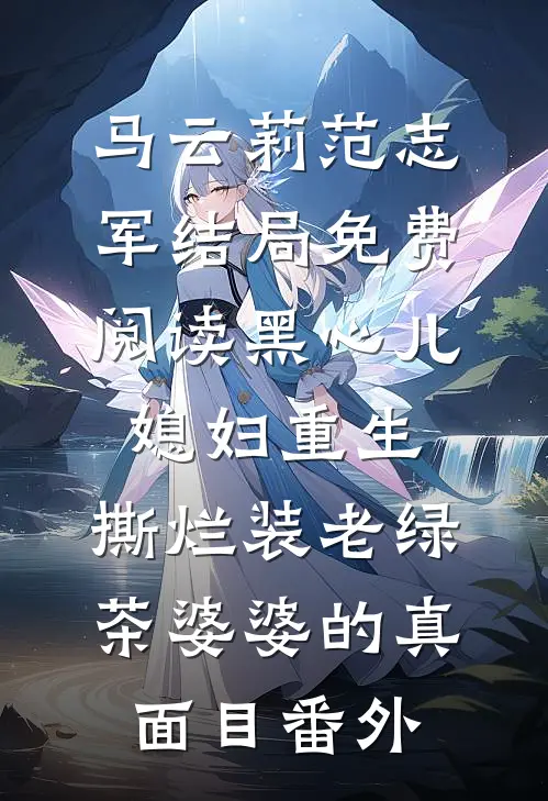 马云莉范志军结局免费阅读黑心儿媳妇重生，撕烂装老绿茶婆婆的真面目番外