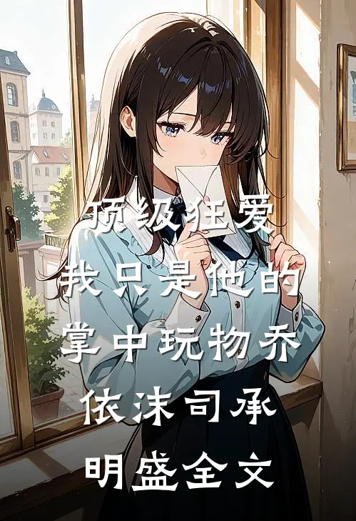 顶级狂爱：我只是他的掌中玩物乔依沫司承明盛全文