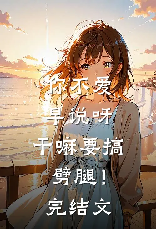 你不爱早说呀，干嘛要搞劈腿！完结文
