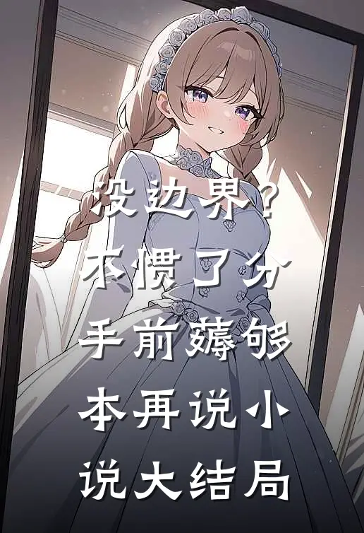 没边界？不惯了，分手前薅够本再说小说大结局