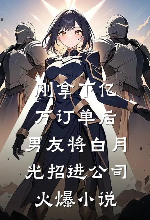 刚拿下亿万订单后，男友将白月光招进公司火爆小说