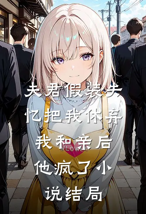 夫君假装失忆把我休弃，我和亲后他疯了小说结局