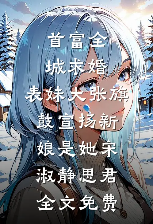 首富全城求婚，表妹大张旗鼓宣扬新娘是她宋淑静思君全文免费