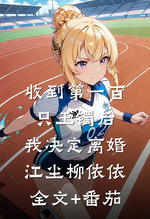 收到第一百只玉镯后，我决定离婚江尘柳依依全文+番茄