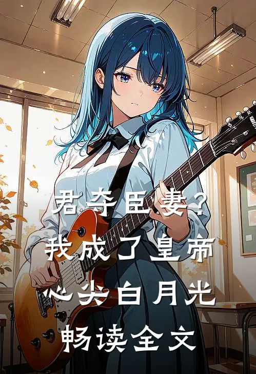 君夺臣妻？我成了皇帝心尖白月光畅读全文