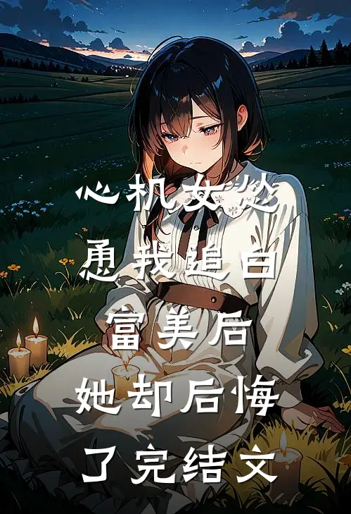 心机女怂恿我追白富美后,她却后悔了完结文
