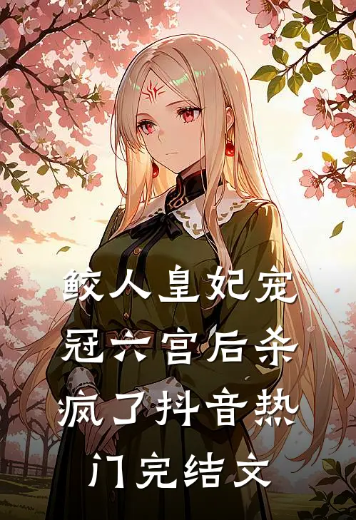 鲛人皇妃宠冠六宫后杀疯了抖音热门完结文