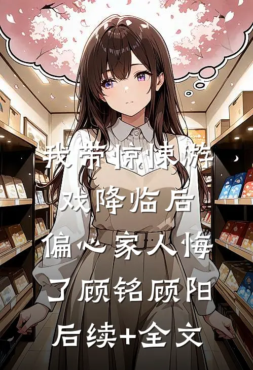 我带惊悚游戏降临后，偏心家人悔了顾铭顾阳后续+全文