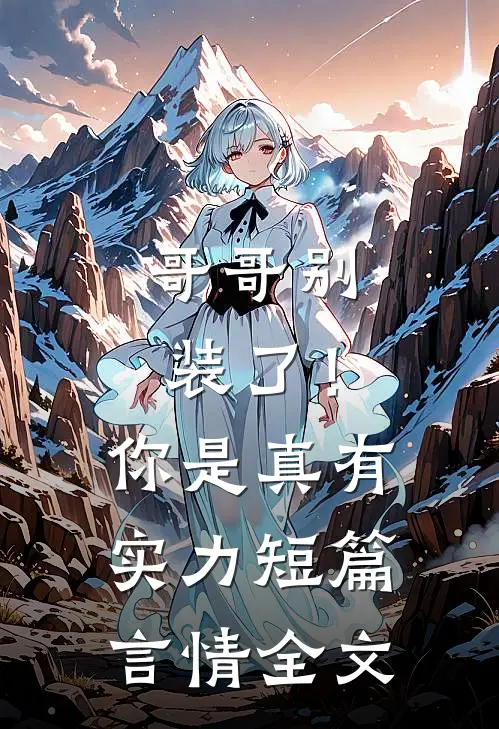 哥哥别装了！你是真有实力短篇言情全文