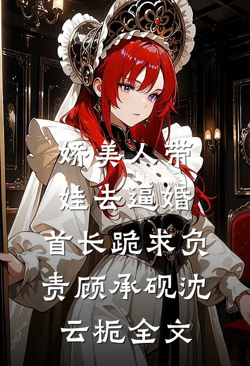 娇美人带娃去逼婚，首长跪求负责顾承砚沈云栀全文