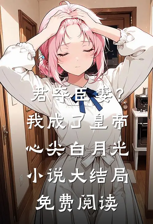 君夺臣妻？我成了皇帝心尖白月光小说大结局免费阅读