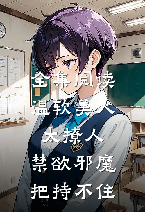 全集阅读温软美人太撩人，禁欲邪魔把持不住