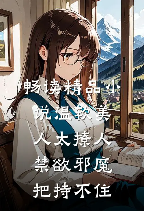 畅读精品小说温软美人太撩人，禁欲邪魔把持不住