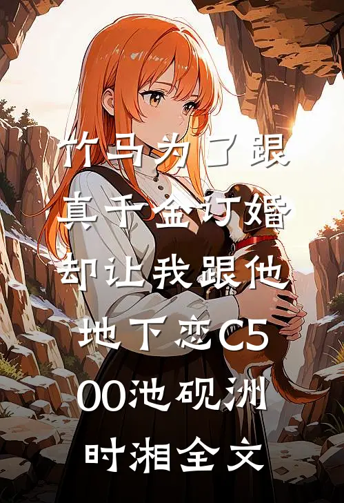 竹马为了跟真千金订婚，却让我跟他地下恋C500池砚洲时湘全文