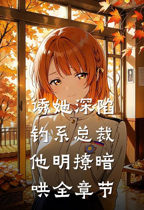 诱她深陷，钓系总裁他明撩暗哄全章节