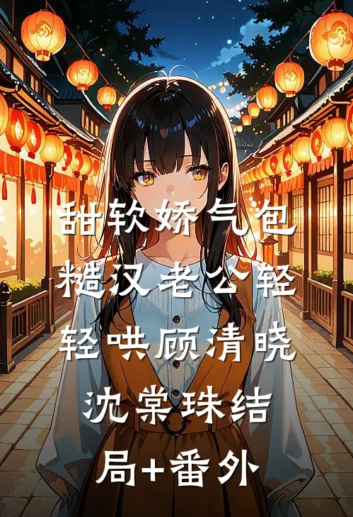 甜软娇气包，糙汉老公轻轻哄顾清晓沈棠珠结局+番外