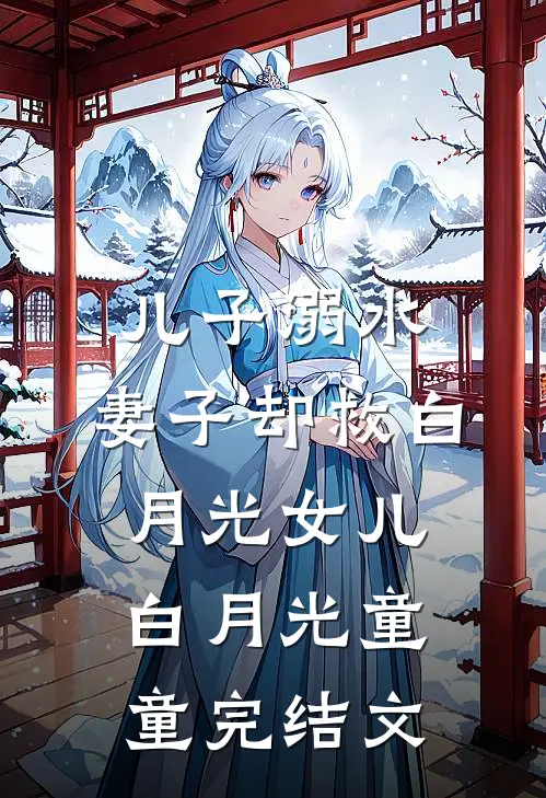 儿子溺水，妻子却救白月光女儿白月光童童完结文