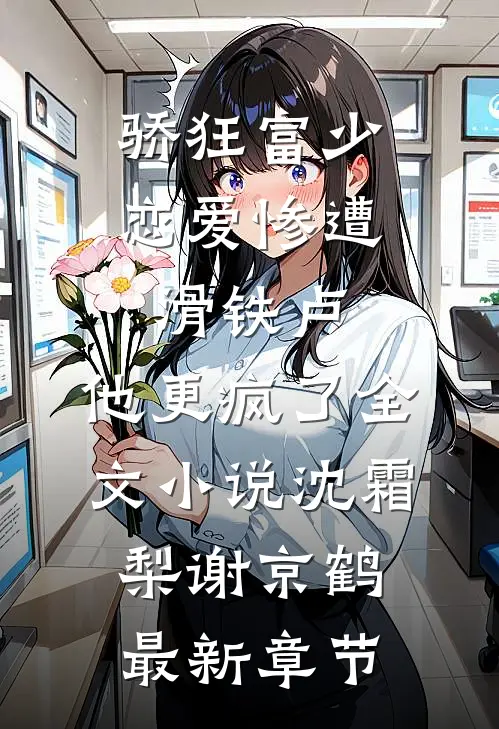 骄狂富少恋爱惨遭滑铁卢，他更疯了全文小说沈霜梨谢京鹤最新章节