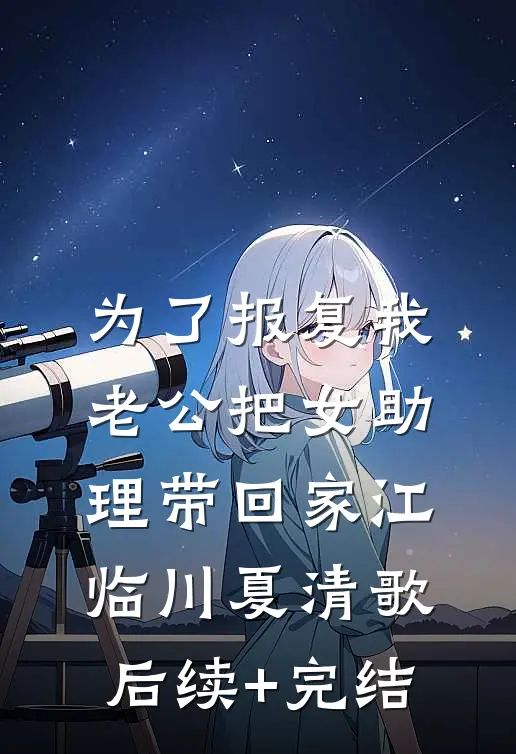 为了报复我，老公把女助理带回家江临川夏清歌后续+完结