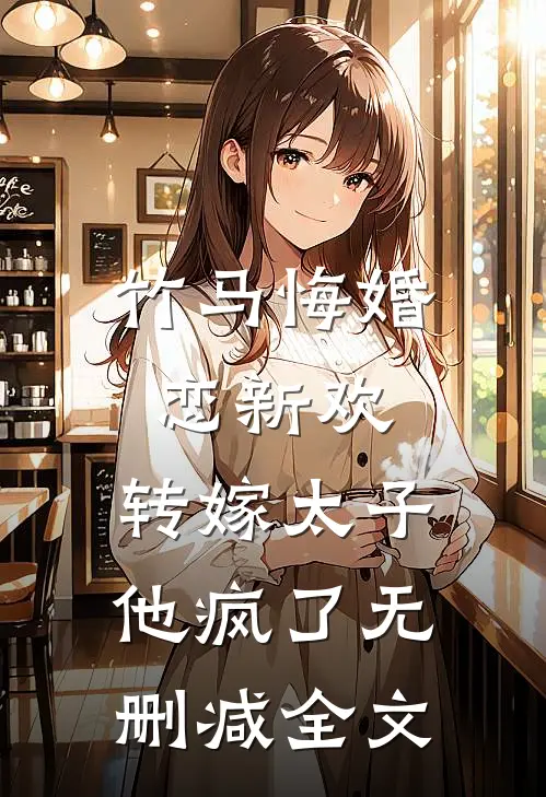 竹马悔婚恋新欢，转嫁太子他疯了无删减全文