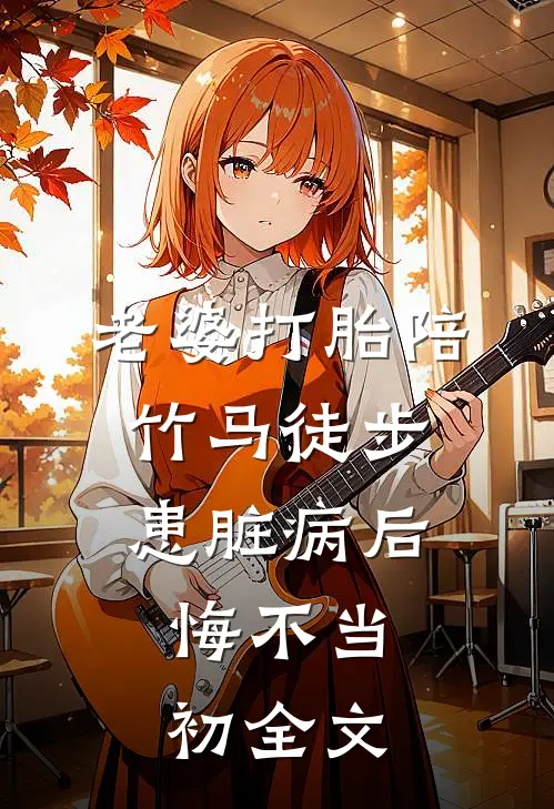 老婆打胎陪竹马徒步患脏病后，悔不当初全文
